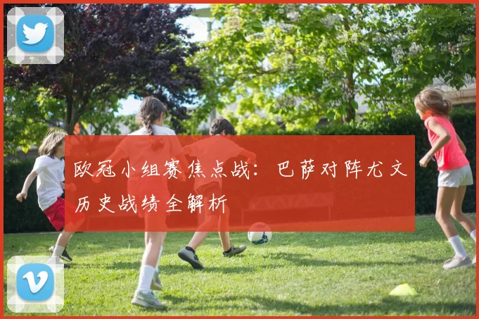 欧冠小组赛焦点战：巴萨对阵尤文历史战绩全解析