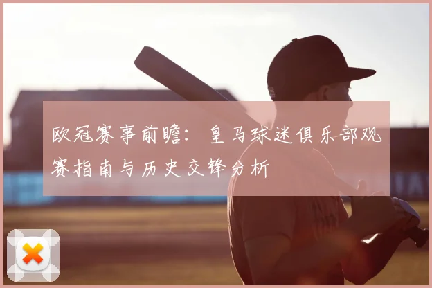 欧冠赛事前瞻：皇马球迷俱乐部观赛指南与历史交锋分析