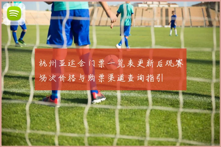 杭州亚运会门票一览表更新后观赛场次价格与购票渠道查询指引