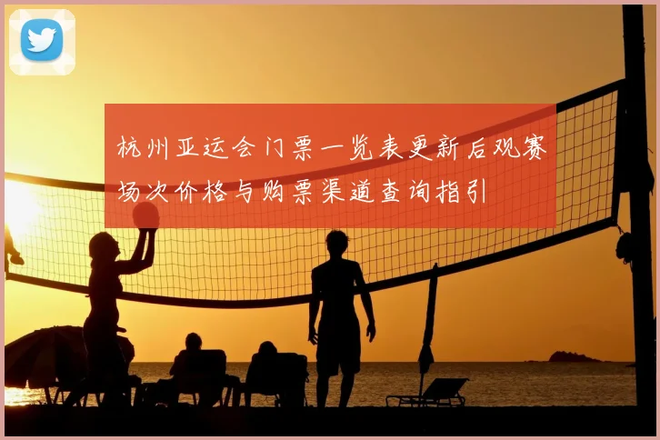 杭州亚运会门票一览表更新后观赛场次价格与购票渠道查询指引