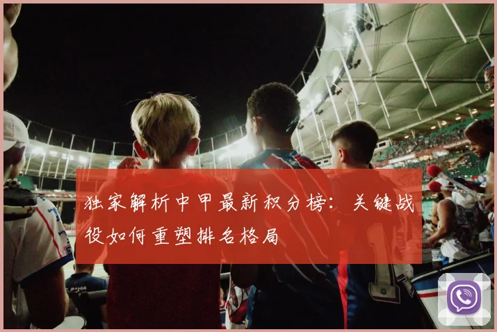 独家解析中甲最新积分榜：关键战役如何重塑排名格局