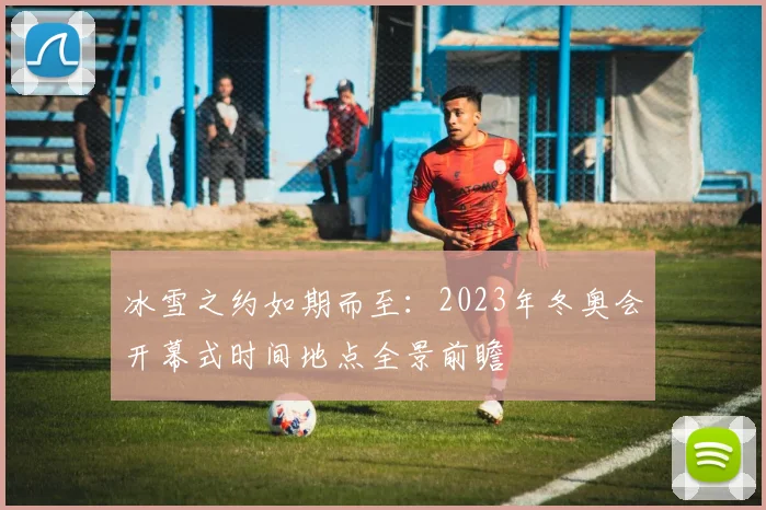 冰雪之约如期而至：2023年冬奥会开幕式时间地点全景前瞻