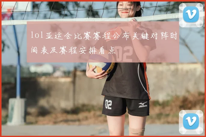 lol亚运会比赛赛程公布关键对阵时间表及赛程安排看点