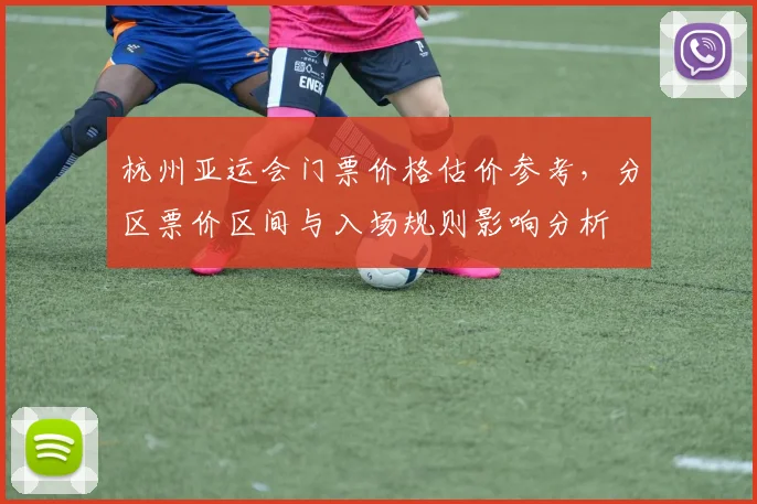 杭州亚运会门票价格估价参考，分区票价区间与入场规则影响分析