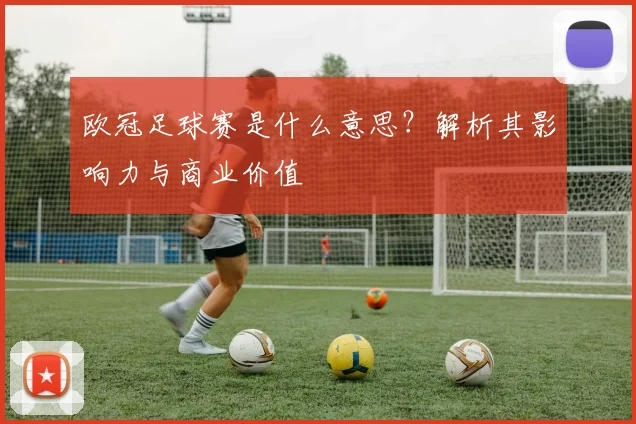 欧冠足球赛是什么意思？解析其影响力与商业价值