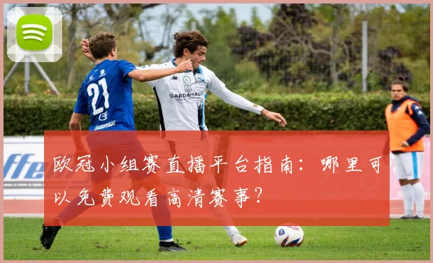 欧冠小组赛直播平台指南：哪里可以免费观看高清赛事？