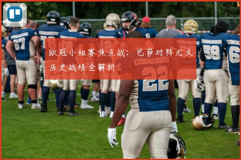 欧冠小组赛焦点战：巴萨对阵尤文历史战绩全解析