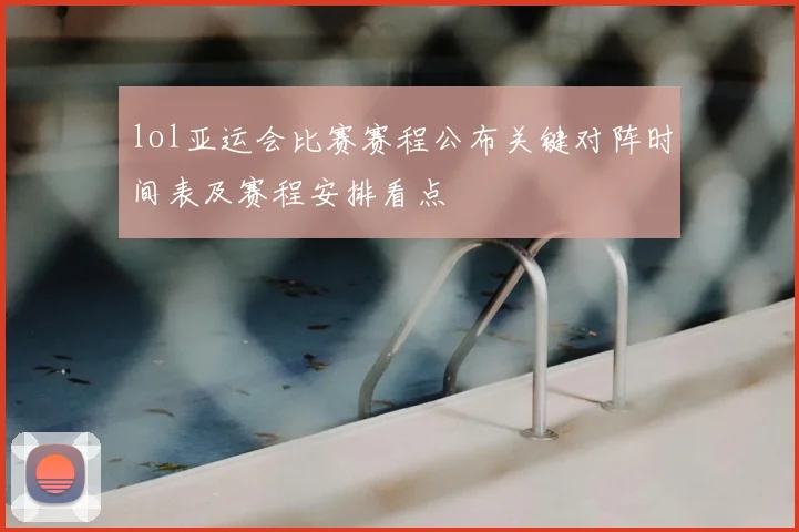 lol亚运会比赛赛程公布关键对阵时间表及赛程安排看点