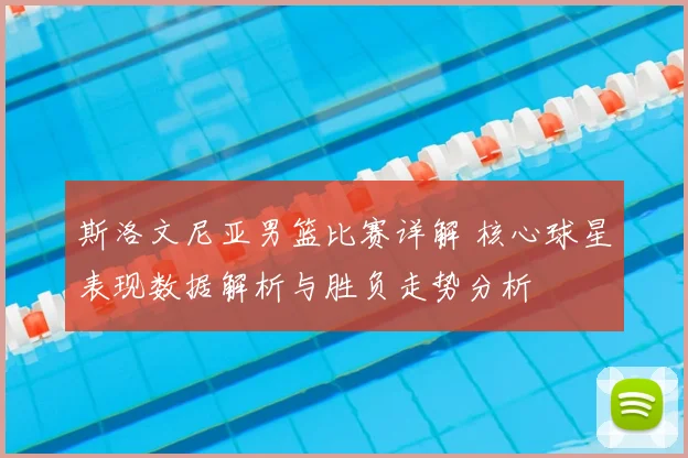 斯洛文尼亚男篮比赛详解 核心球星表现数据解析与胜负走势分析
