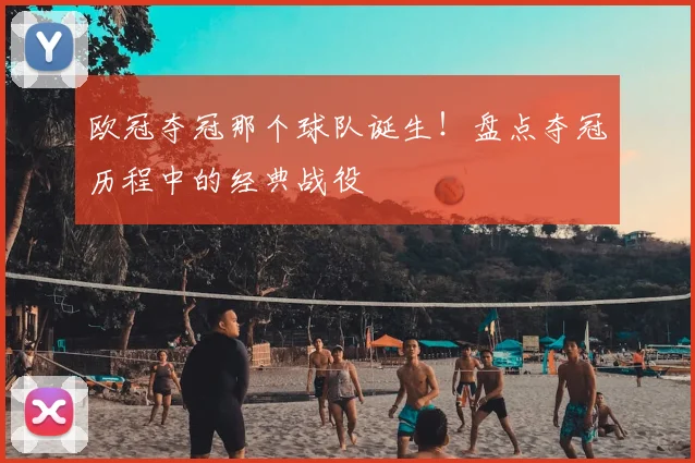 欧冠夺冠那个球队诞生！盘点夺冠历程中的经典战役