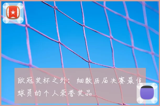 欧冠奖杯之外：细数历届决赛最佳球员的个人荣誉奖品