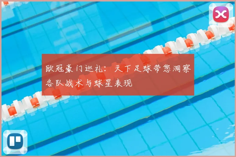 欧冠豪门巡礼：天下足球带您洞察各队战术与球星表现