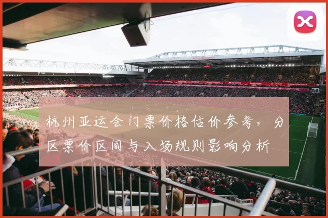 杭州亚运会门票价格估价参考，分区票价区间与入场规则影响分析